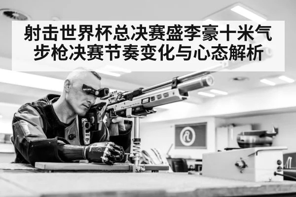 射击世界杯总决赛盛李豪十米气步枪决赛节奏变化与心态解析